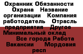 Охранник Обязанности: Охрана › Название организации ­ Компания-работодатель › Отрасль предприятия ­ Другое › Минимальный оклад ­ 18 000 - Все города Работа » Вакансии   . Мордовия респ.